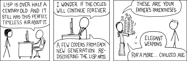 XKCD comic. panel one & two has 2 people talking one says Lisp is over a hald a century old and it still has this perfect timeless air about it. I wonder if the cycles will continue forever. A few coders from each new generation rediscovering the Lisp Arts. In the third panel someone in a jedi robe is holding a pile of paretheses. They say These are your father's paretheses. Elegant weapons for a more… civilized age.